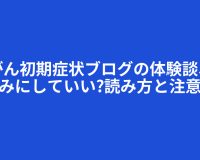 胃がん初期症状ブログの体験談、鵜呑みにしていい?読み方と注意点